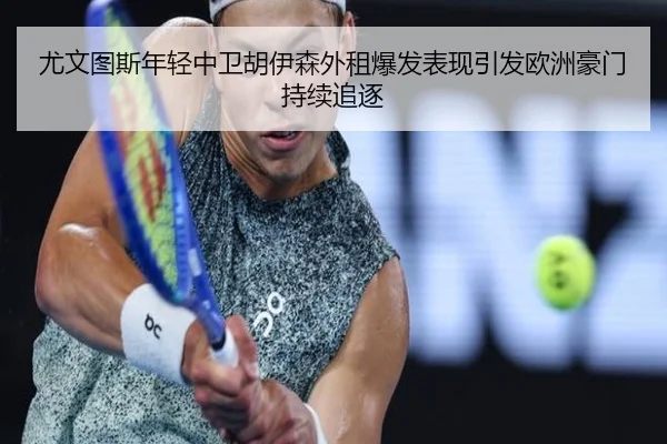尤文图斯年轻中卫胡伊森外租爆发表现引发欧洲豪门持续追逐
