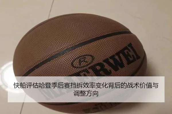 快船评估哈登季后赛挡拆效率变化背后的战术价值与调整方向