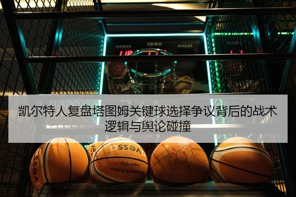 凯尔特人复盘塔图姆关键球选择争议背后的战术逻辑与舆论碰撞