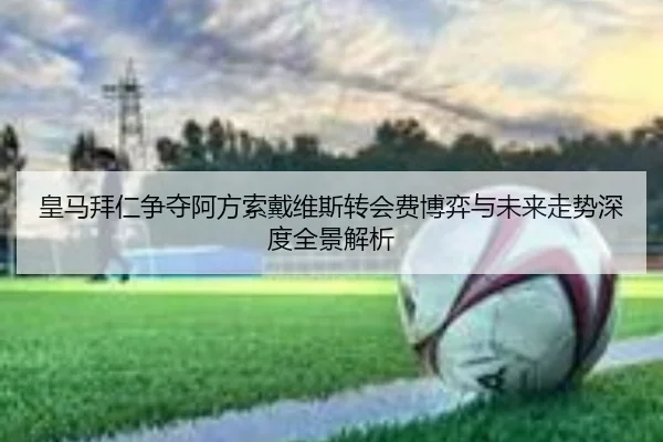 皇马拜仁争夺阿方索戴维斯转会费博弈与未来走势深度全景解析