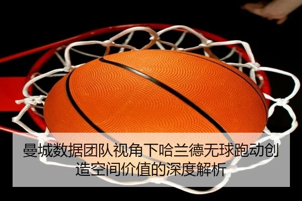 曼城数据团队视角下哈兰德无球跑动创造空间价值的深度解析