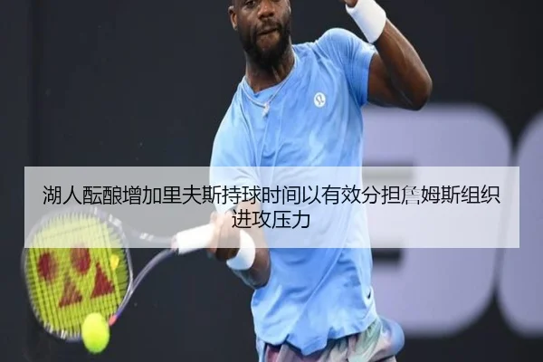 湖人酝酿增加里夫斯持球时间以有效分担詹姆斯组织进攻压力