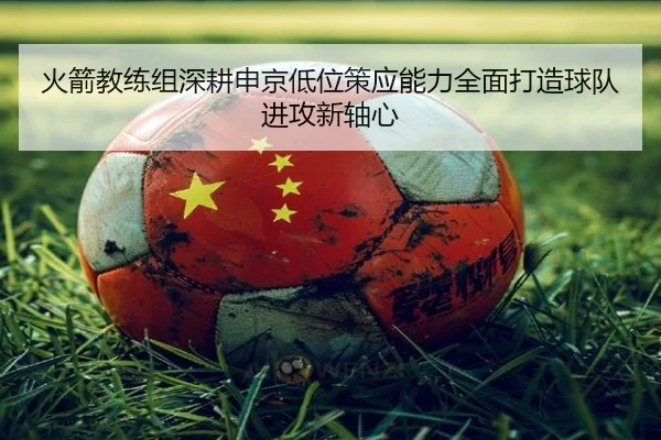 火箭教练组深耕申京低位策应能力全面打造球队进攻新轴心