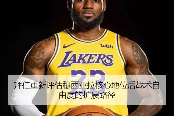 拜仁重新评估穆西亚拉核心地位后战术自由度的扩展路径